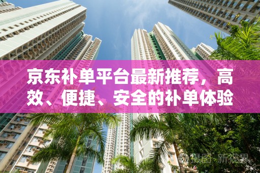 京东补单平台最新推荐，高效、便捷、安全的补单体验