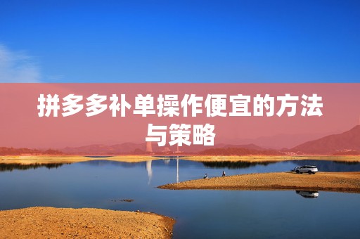 拼多多补单操作便宜的方法与策略