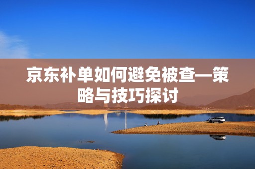 京东补单如何避免被查—策略与技巧探讨