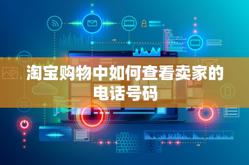淘宝购物中如何查看卖家的电话号码