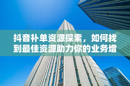 抖音补单资源探索，如何找到最佳资源助力你的业务增长