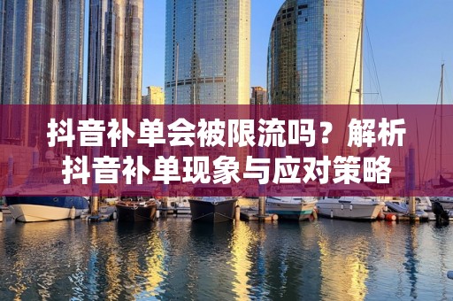 抖音补单会被限流吗？解析抖音补单现象与应对策略