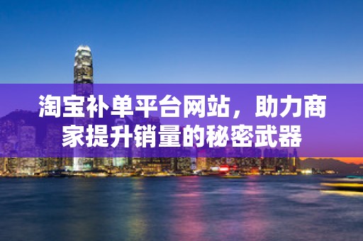 淘宝补单平台网站，助力商家提升销量的秘密武器