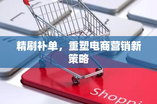 精刷补单，重塑电商营销新策略