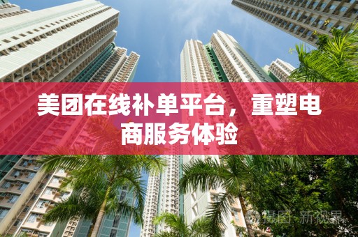美团在线补单平台，重塑电商服务体验