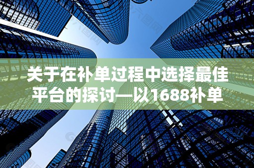 关于在补单过程中选择最佳平台的探讨—以1688补单平台为例