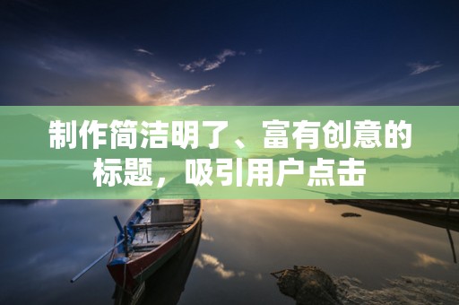 制作简洁明了、富有创意的标题，吸引用户点击
