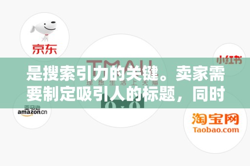 是搜索引力的关键。卖家需要制定吸引人的标题，同时确保关键词的自然融入。避免堆砌关键词，保持标题的简洁明了