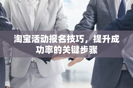 淘宝活动报名技巧，提升成功率的关键步骤