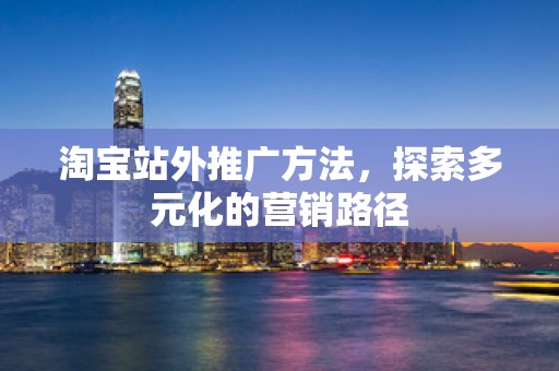 淘宝站外推广方法，探索多元化的营销路径