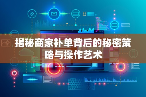 揭秘商家补单背后的秘密策略与操作艺术