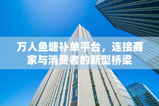 万人鱼塘补单平台，连接商家与消费者的新型桥梁