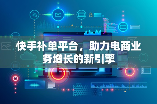 快手补单平台，助力电商业务增长的新引擎