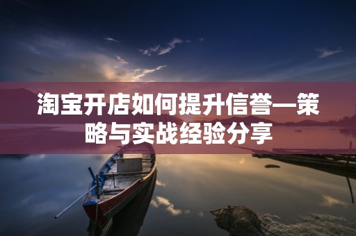 淘宝开店如何提升信誉—策略与实战经验分享