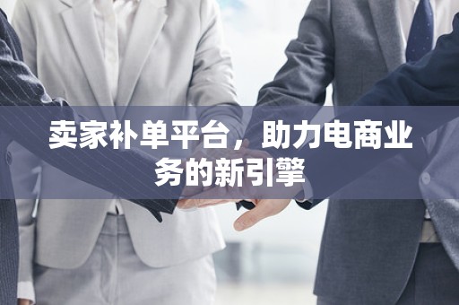 卖家补单平台，助力电商业务的新引擎