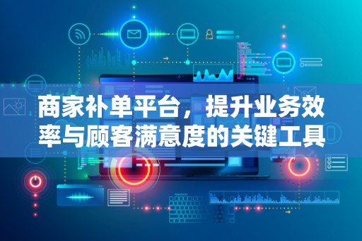 商家补单平台，提升业务效率与顾客满意度的关键工具