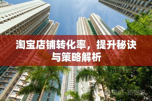 淘宝店铺转化率，提升秘诀与策略解析