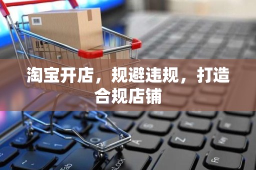 淘宝开店，规避违规，打造合规店铺