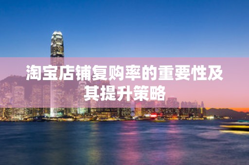 淘宝店铺复购率的重要性及其提升策略