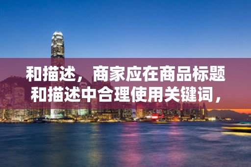 和描述，商家应在商品标题和描述中合理使用关键词，提高商品与搜索关键词的匹配度。同时，标题和描述应简洁明了，准确反映商品的特点和优势
