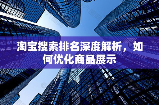 淘宝搜索排名深度解析，如何优化商品展示