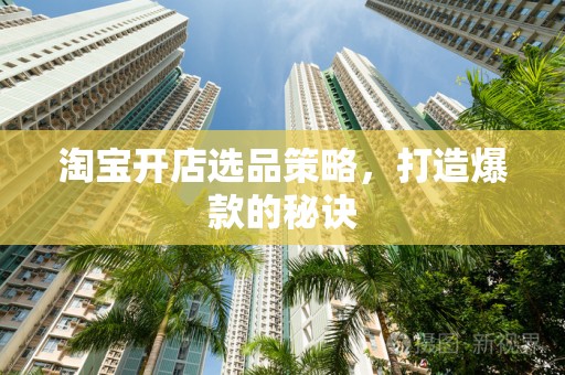 淘宝开店选品策略，打造爆款的秘诀
