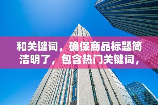 和关键词，确保商品标题简洁明了，包含热门关键词，提高搜索曝光率