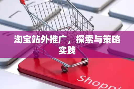 淘宝站外推广，探索与策略实践