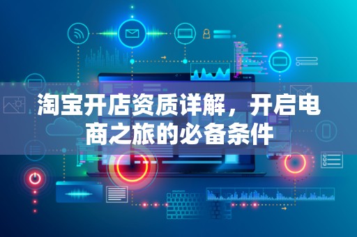 淘宝开店资质详解，开启电商之旅的必备条件