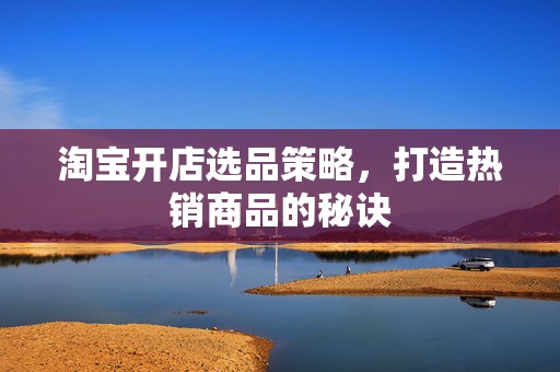 淘宝开店选品策略，打造热销商品的秘诀
