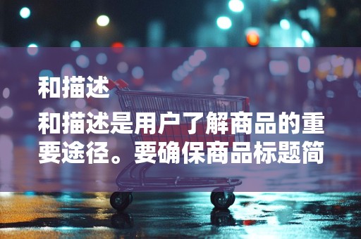 和描述
和描述是用户了解商品的重要途径。要确保商品标题简洁明了，包含关键词，以便用户搜索时更容易找到。同时，描述要详细，展示商品特点和优势，提高用户购买欲望