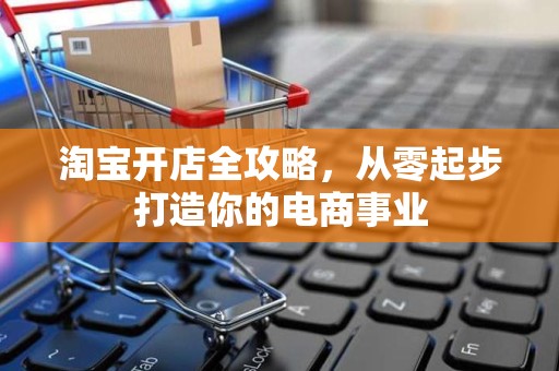 淘宝开店全攻略，从零起步打造你的电商事业