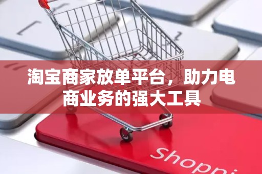 淘宝商家放单平台，助力电商业务的强大工具