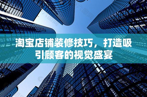 淘宝店铺装修技巧，打造吸引顾客的视觉盛宴
