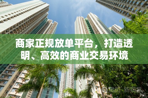 商家正规放单平台，打造透明、高效的商业交易环境