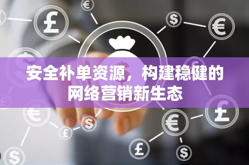 安全补单资源，构建稳健的网络营销新生态