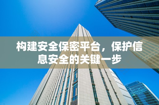 构建安全保密平台，保护信息安全的关键一步