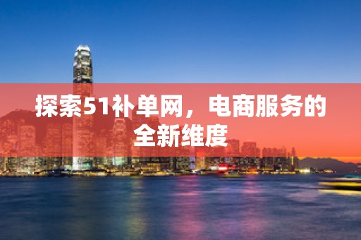 探索51补单网，电商服务的全新维度