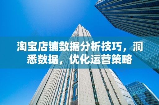 淘宝店铺数据分析技巧，洞悉数据，优化运营策略