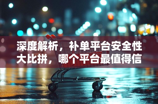 深度解析，补单平台安全性大比拼，哪个平台最值得信赖？