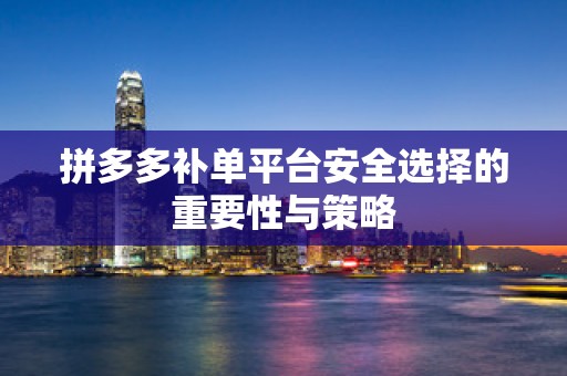 拼多多补单平台安全选择的重要性与策略