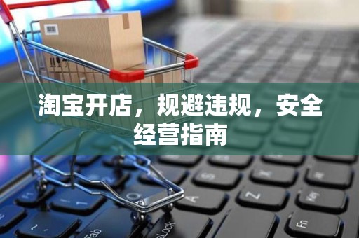 淘宝开店，规避违规，安全经营指南