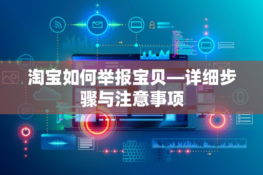 淘宝如何举报宝贝—详细步骤与注意事项