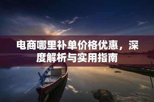 电商哪里补单价格优惠，深度解析与实用指南