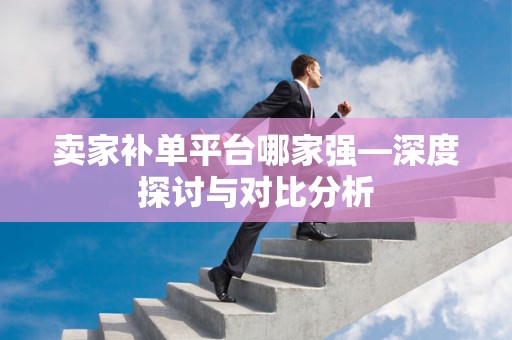 卖家补单平台哪家强—深度探讨与对比分析