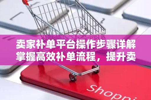 卖家补单平台操作步骤详解
掌握高效补单流程，提升卖家运营效能—卖家补单平台操作指南