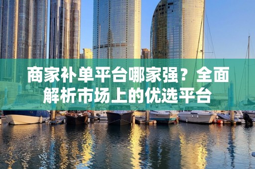 商家补单平台哪家强？全面解析市场上的优选平台