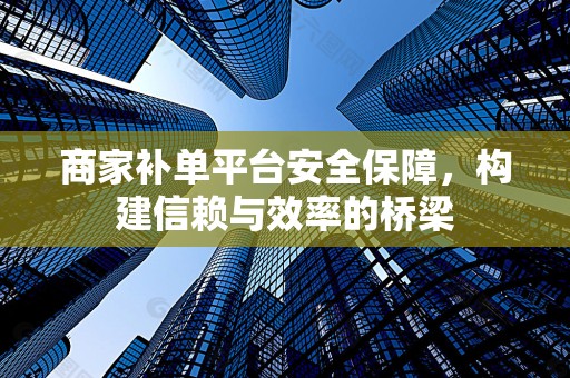 商家补单平台安全保障，构建信赖与效率的桥梁