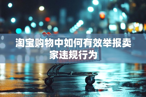 淘宝购物中如何有效举报卖家违规行为