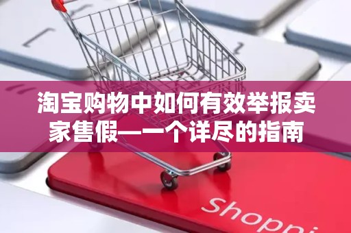 淘宝购物中如何有效举报卖家售假—一个详尽的指南